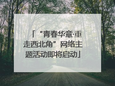 “青春华章·重走西北角”网络主题活动即将启动