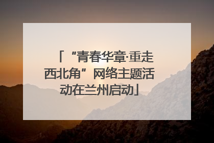 “青春华章·重走西北角”网络主题活动在兰州启动