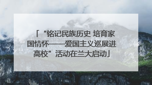 “铭记民族历史 培育家国情怀——爱国主义巡展进高校”活动在兰大启动