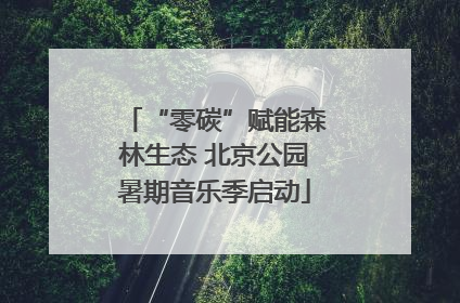 “零碳”赋能森林生态 北京公园暑期音乐季启动