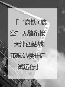 “高铁+航空”无缝衔接 天津西站城市航站楼开启试运行