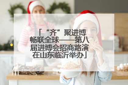 “齐”聚进博 畅联全球——第八届进博会招商路演在山东临沂举办
