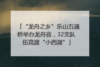 “龙舟之乡”乐山五通桥举办龙舟赛，32支队伍竞渡“小西湖”