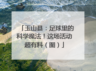 玉山县：足球里的科学魔法！这场活动超有料（图）