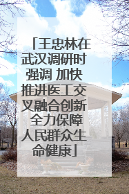 王忠林在武汉调研时强调 加快推进医工交叉融合创新 全力保障人民群众生命健康