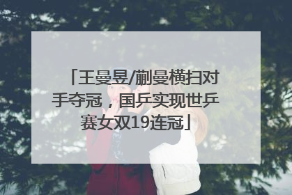 王曼昱/蒯曼横扫对手夺冠，国乒实现世乒赛女双19连冠