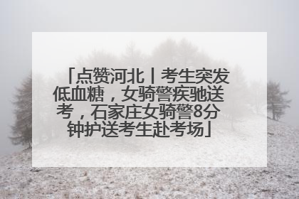 点赞河北丨考生突发低血糖，女骑警疾驰送考，石家庄女骑警8分钟护送考生赴考场