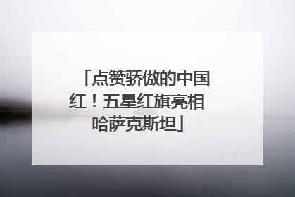 点赞骄傲的中国红！五星红旗亮相哈萨克斯坦