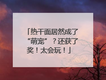 热干面居然成了“萌宠”？还获了奖！太会玩！