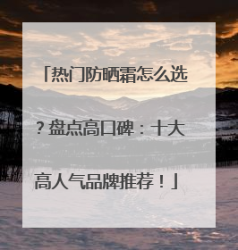 热门防晒霜怎么选？盘点高口碑：十大高人气品牌推荐！