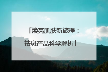 焕亮肌肤新旅程：祛斑产品科学解析