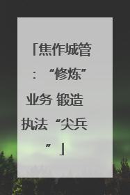 焦作城管：“修炼”业务 锻造执法“尖兵”