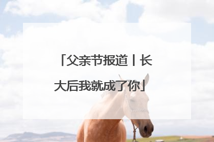 父亲节报道丨长大后我就成了你
