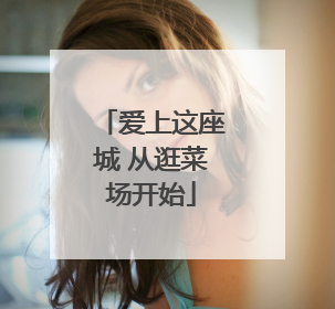 爱上这座城 从逛菜场开始