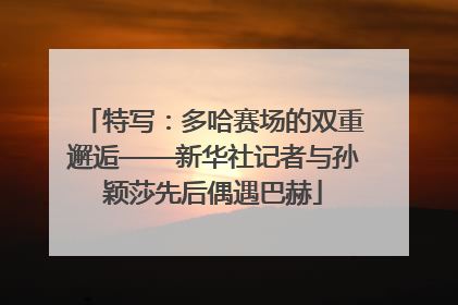 特写：多哈赛场的双重邂逅——新华社记者与孙颖莎先后偶遇巴赫