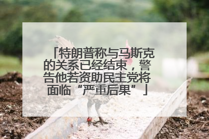 特朗普称与马斯克的关系已经结束，警告他若资助民主党将面临“严重后果”