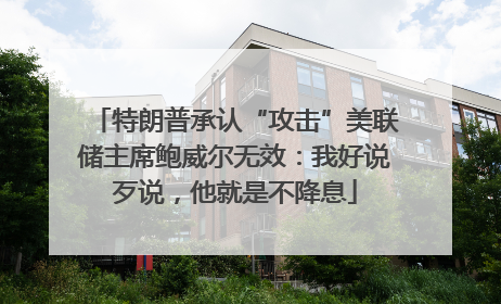 特朗普承认“攻击”美联储主席鲍威尔无效：我好说歹说，他就是不降息