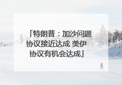 特朗普：加沙问题协议接近达成 美伊协议有机会达成