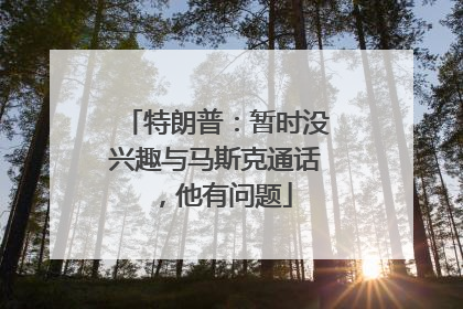 特朗普：暂时没兴趣与马斯克通话，他有问题
