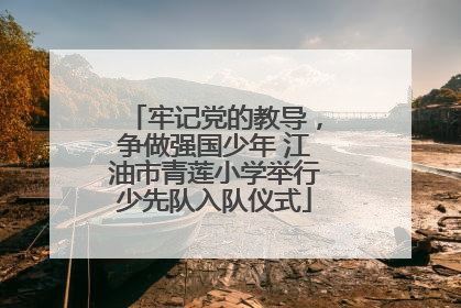 牢记党的教导，争做强国少年 江油市青莲小学举行少先队入队仪式