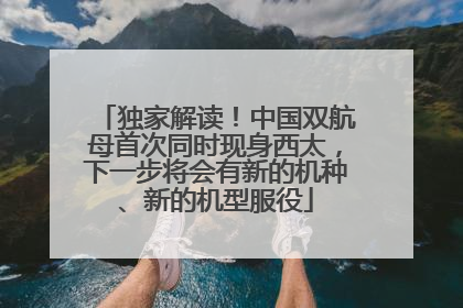 独家解读！中国双航母首次同时现身西太，下一步将会有新的机种、新的机型服役