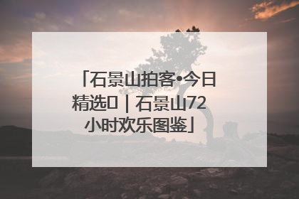 石景山拍客•今日精选⑲｜石景山72小时欢乐图鉴