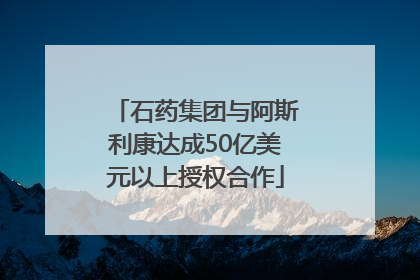 石药集团与阿斯利康达成50亿美元以上授权合作