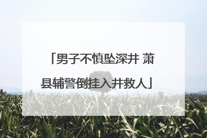 男子不慎坠深井 萧县辅警倒挂入井救人