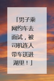男子乘网约车去面试，被司机连人带车送进湖里！