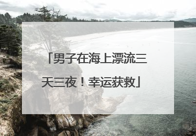 男子在海上漂流三天三夜！幸运获救