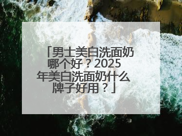 男士美白洗面奶哪个好？2025年美白洗面奶什么牌子好用？