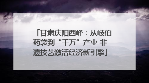 甘肃庆阳西峰：从岐伯药袋到“千万”产业 非遗技艺激活经济新引擎