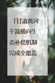 甘肃黄河干流横向生态补偿机制完成全覆盖