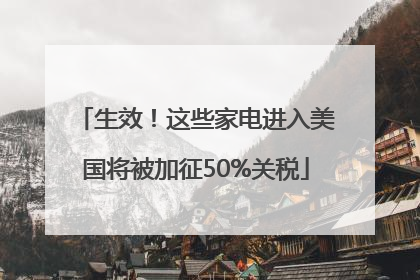 生效！这些家电进入美国将被加征50%关税