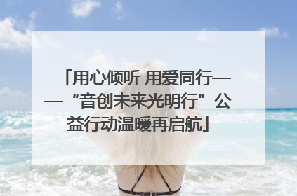用心倾听 用爱同行——“音创未来光明行”公益行动温暖再启航
