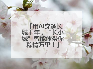 用AI穿越长城千年，“长小城”智能体带你粽情万里！