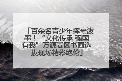百余名青少年挥毫泼墨！“文化传承 强国有我”万源赛区书画选拔现场精彩绝伦