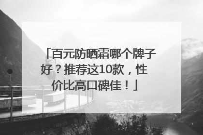 百元防晒霜哪个牌子好？推荐这10款，性价比高口碑佳！