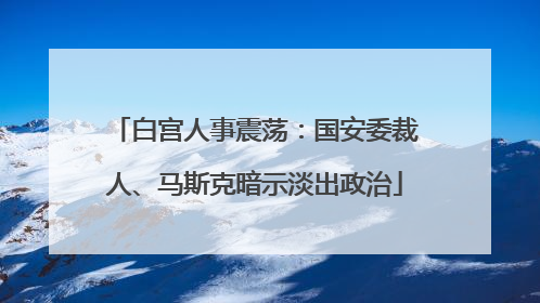 白宫人事震荡：国安委裁人、马斯克暗示淡出政治