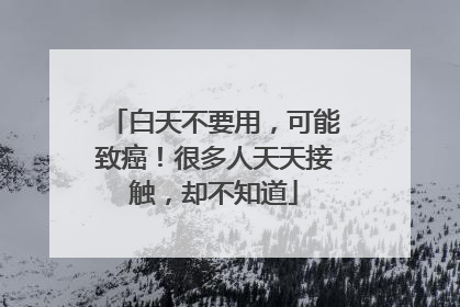 白天不要用，可能致癌！很多人天天接触，却不知道