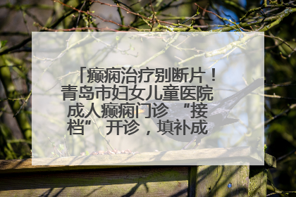 癫痫治疗别断片！青岛市妇女儿童医院成人癫痫门诊 “接档” 开诊，填补成年延续治疗空白