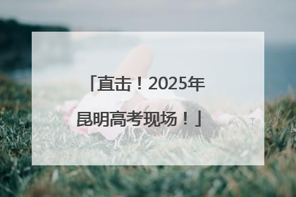 直击！2025年昆明高考现场！