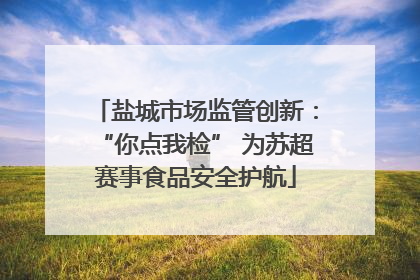 盐城市场监管创新：“你点我检” 为苏超赛事食品安全护航
