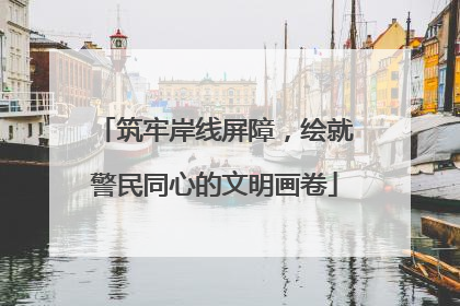 筑牢岸线屏障，绘就警民同心的文明画卷