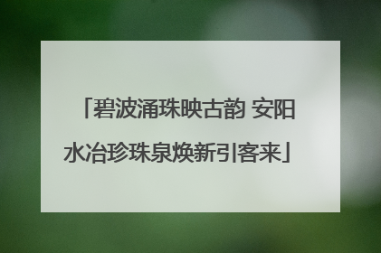 碧波涌珠映古韵 安阳水冶珍珠泉焕新引客来