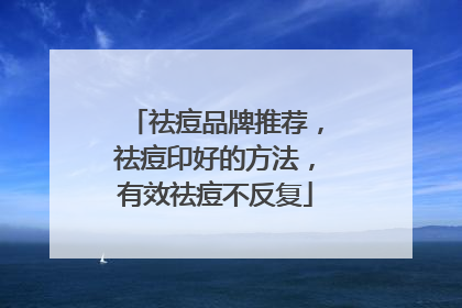 祛痘品牌推荐，祛痘印好的方法，有效祛痘不反复