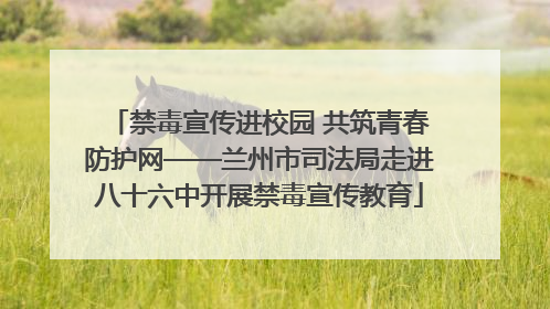 禁毒宣传进校园 共筑青春防护网——兰州市司法局走进八十六中开展禁毒宣传教育