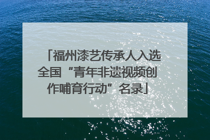 福州漆艺传承人入选全国“青年非遗视频创作哺育行动”名录