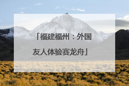 福建福州：外国友人体验赛龙舟