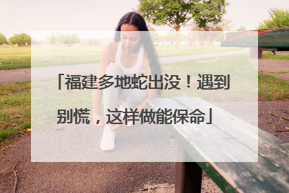 福建多地蛇出没！遇到别慌，这样做能保命